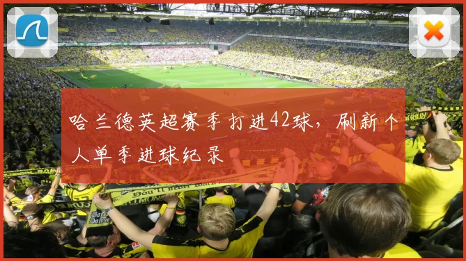 哈兰德英超赛季打进42球，刷新个人单季进球纪录