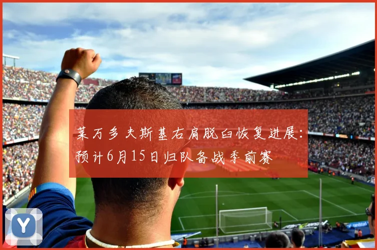 莱万多夫斯基右肩脱臼恢复进展：预计6月15日归队备战季前赛