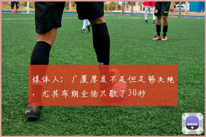 媒体人：广厦厚度不足但足够决绝，尤其布朗全场只歇了30秒