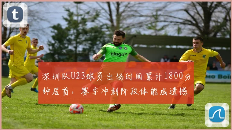 深圳队U23球员出场时间累计1800分钟居首，赛季冲刺阶段体能成遗憾