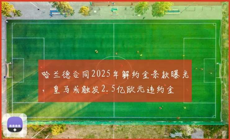 哈兰德合同2025年解约金条款曝光,皇马或触发2.5亿欧元违约金