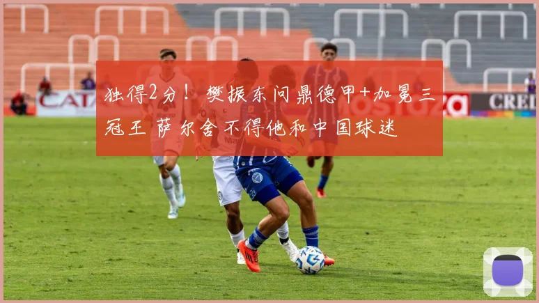 独得2分！樊振东问鼎德甲+加冕三冠王 萨尔舍不得他和中国球迷