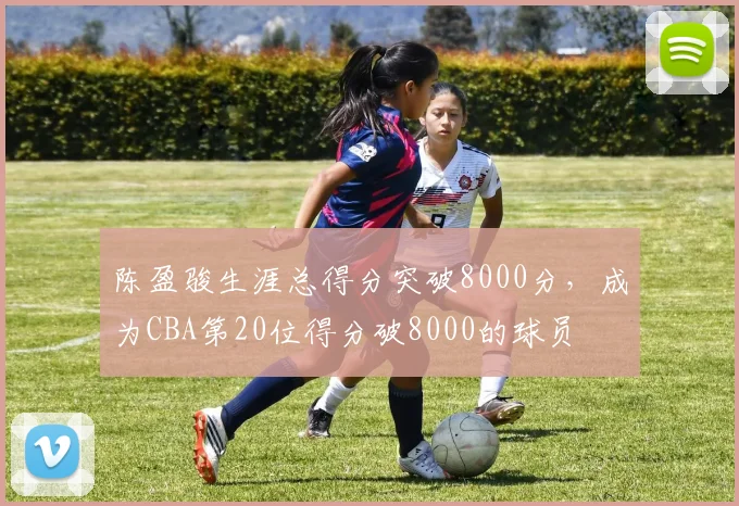 陈盈骏生涯总得分突破8000分，成为CBA第20位得分破8000的球员