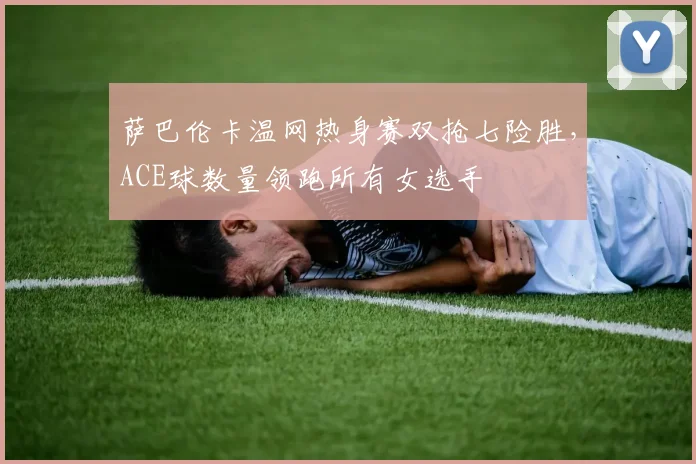 萨巴伦卡温网热身赛双抢七险胜，ACE球数量领跑所有女选手