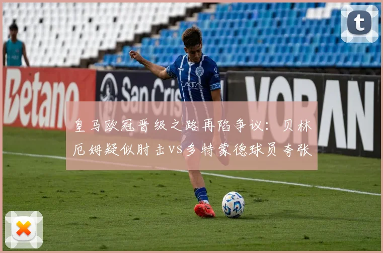 皇马欧冠晋级之路再陷争议：贝林厄姆疑似肘击vs多特蒙德球员夸张倒地