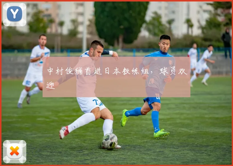 中村俊辅首进日本教练组，球员欢迎