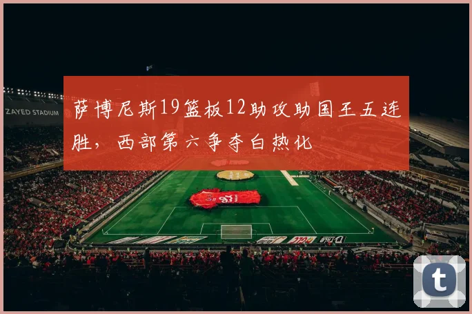 萨博尼斯19篮板12助攻助国王五连胜，西部第六争夺白热化