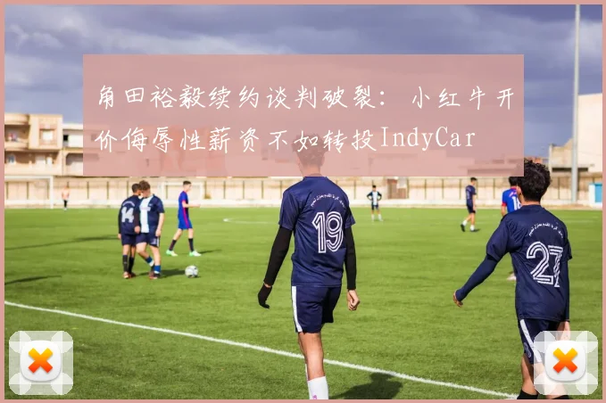 角田裕毅续约谈判破裂：小红牛开价侮辱性薪资不如转投IndyCar